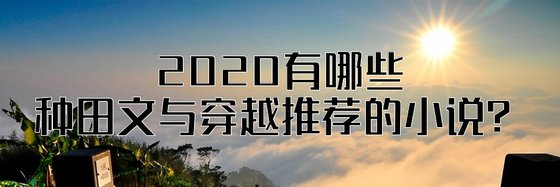 2020有哪些種田文與穿越推薦的小說？